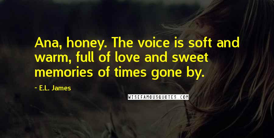 E.L. James Quotes: Ana, honey. The voice is soft and warm, full of love and sweet memories of times gone by.