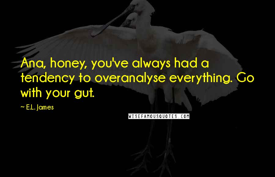 E.L. James Quotes: Ana, honey, you've always had a tendency to overanalyse everything. Go with your gut.