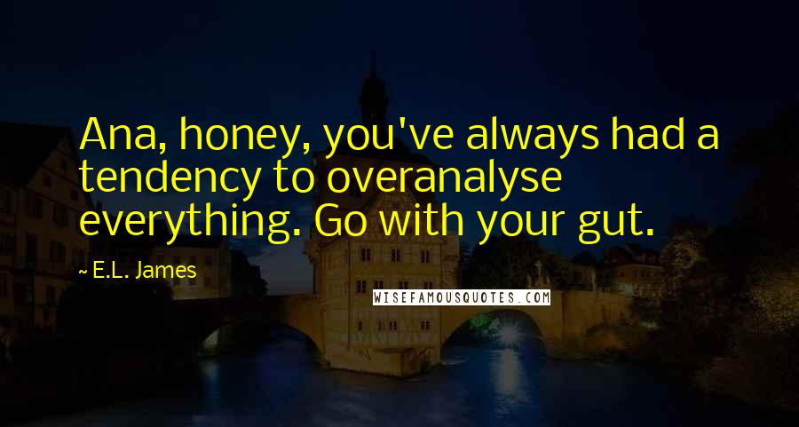 E.L. James Quotes: Ana, honey, you've always had a tendency to overanalyse everything. Go with your gut.