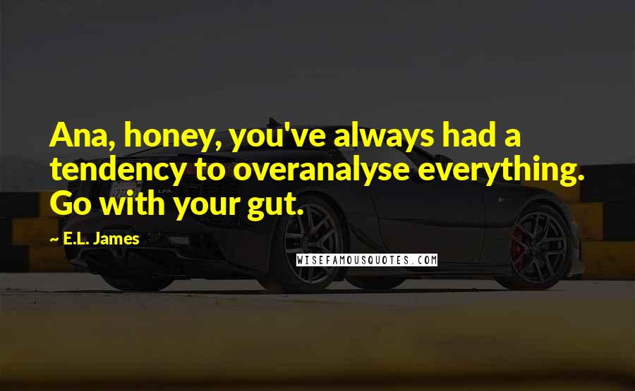 E.L. James Quotes: Ana, honey, you've always had a tendency to overanalyse everything. Go with your gut.