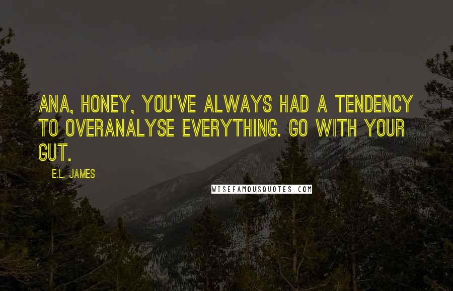 E.L. James Quotes: Ana, honey, you've always had a tendency to overanalyse everything. Go with your gut.