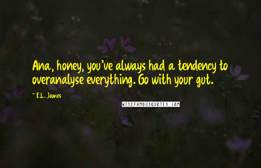 E.L. James Quotes: Ana, honey, you've always had a tendency to overanalyse everything. Go with your gut.