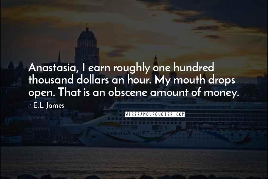 E.L. James Quotes: Anastasia, I earn roughly one hundred thousand dollars an hour. My mouth drops open. That is an obscene amount of money.