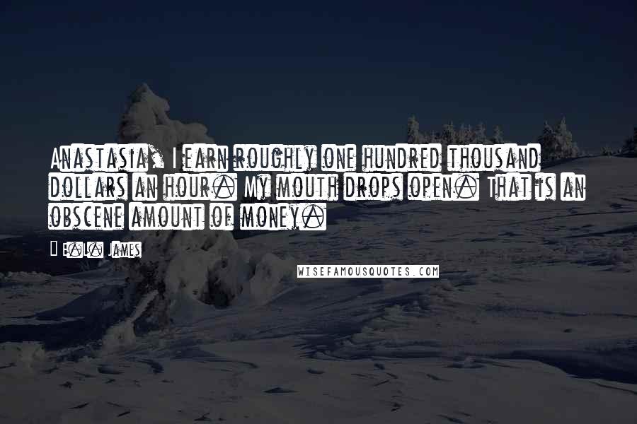 E.L. James Quotes: Anastasia, I earn roughly one hundred thousand dollars an hour. My mouth drops open. That is an obscene amount of money.