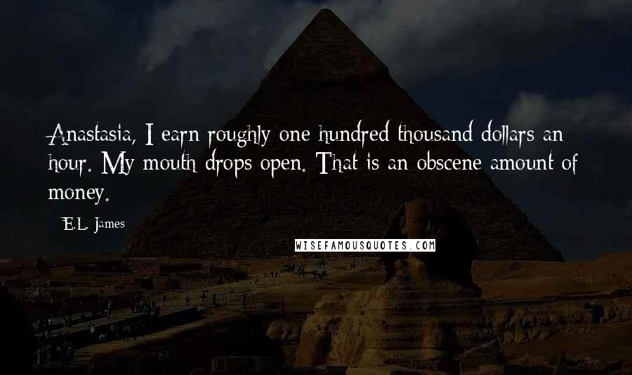 E.L. James Quotes: Anastasia, I earn roughly one hundred thousand dollars an hour. My mouth drops open. That is an obscene amount of money.