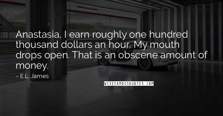 E.L. James Quotes: Anastasia, I earn roughly one hundred thousand dollars an hour. My mouth drops open. That is an obscene amount of money.