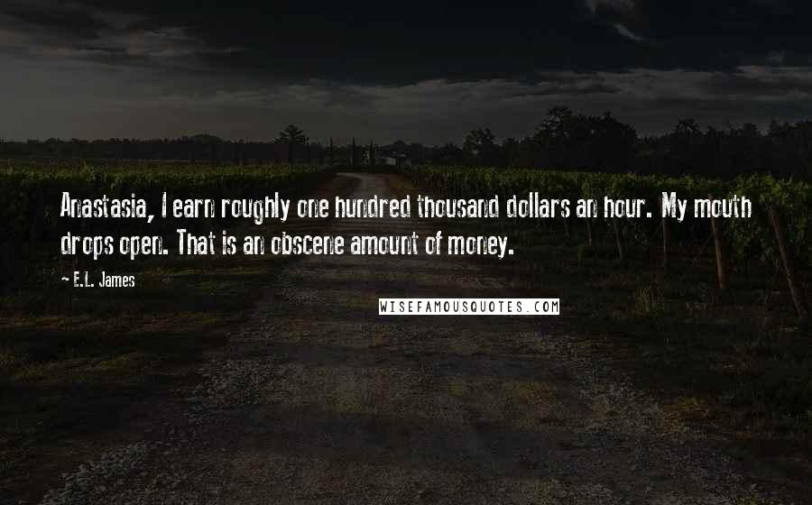E.L. James Quotes: Anastasia, I earn roughly one hundred thousand dollars an hour. My mouth drops open. That is an obscene amount of money.
