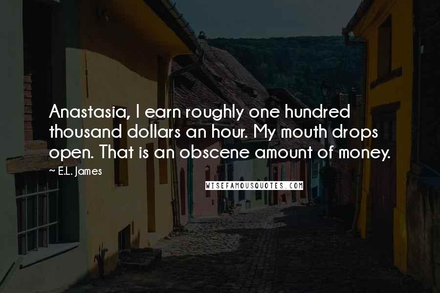 E.L. James Quotes: Anastasia, I earn roughly one hundred thousand dollars an hour. My mouth drops open. That is an obscene amount of money.