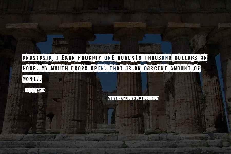 E.L. James Quotes: Anastasia, I earn roughly one hundred thousand dollars an hour. My mouth drops open. That is an obscene amount of money.