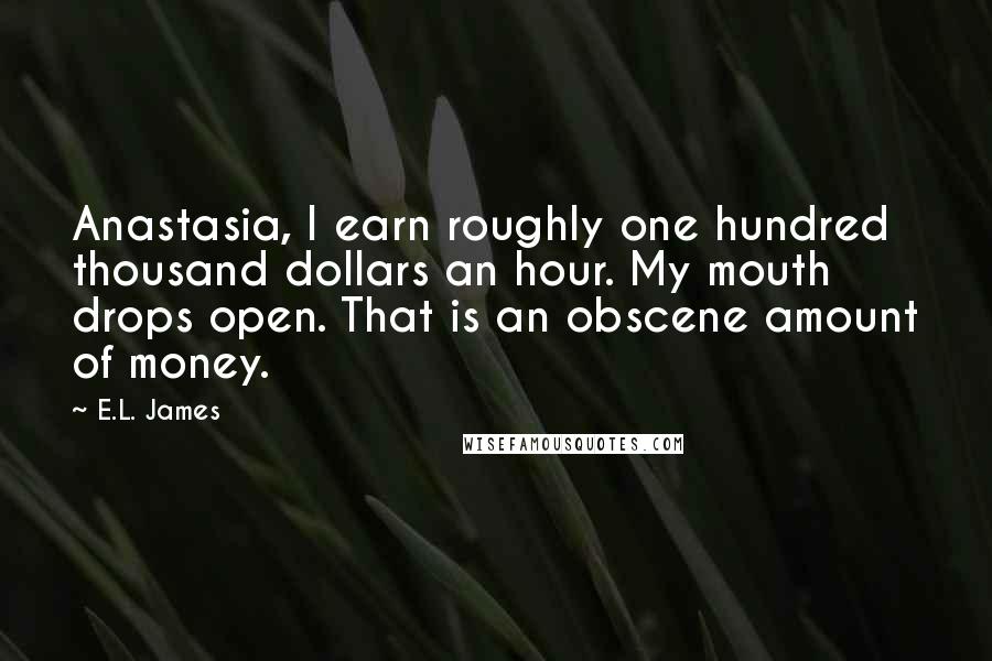 E.L. James Quotes: Anastasia, I earn roughly one hundred thousand dollars an hour. My mouth drops open. That is an obscene amount of money.