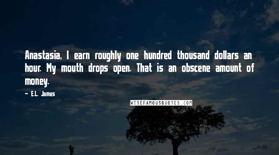 E.L. James Quotes: Anastasia, I earn roughly one hundred thousand dollars an hour. My mouth drops open. That is an obscene amount of money.