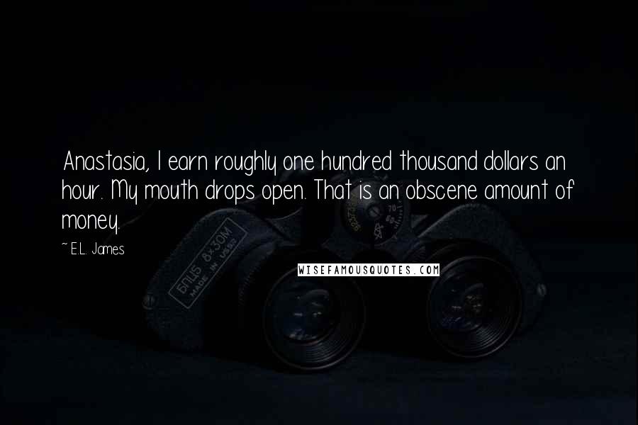 E.L. James Quotes: Anastasia, I earn roughly one hundred thousand dollars an hour. My mouth drops open. That is an obscene amount of money.