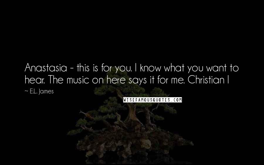 E.L. James Quotes: Anastasia - this is for you. I know what you want to hear. The music on here says it for me. Christian I