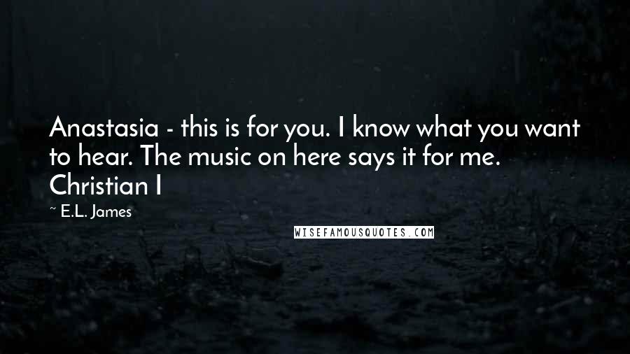 E.L. James Quotes: Anastasia - this is for you. I know what you want to hear. The music on here says it for me. Christian I