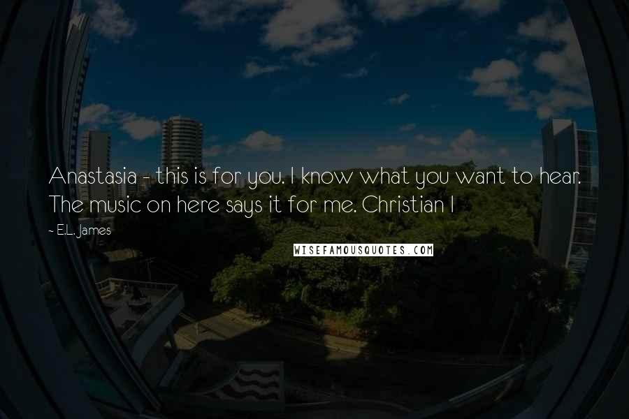 E.L. James Quotes: Anastasia - this is for you. I know what you want to hear. The music on here says it for me. Christian I