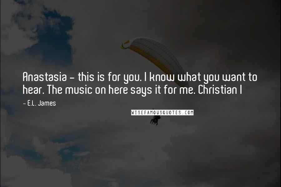 E.L. James Quotes: Anastasia - this is for you. I know what you want to hear. The music on here says it for me. Christian I