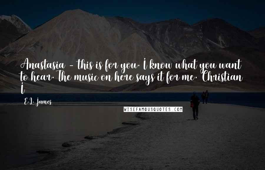 E.L. James Quotes: Anastasia - this is for you. I know what you want to hear. The music on here says it for me. Christian I