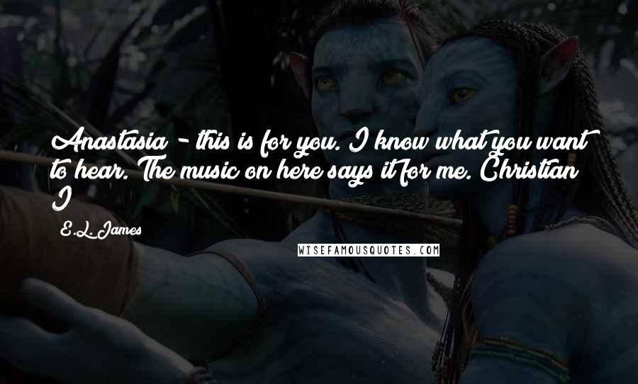 E.L. James Quotes: Anastasia - this is for you. I know what you want to hear. The music on here says it for me. Christian I