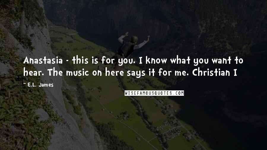 E.L. James Quotes: Anastasia - this is for you. I know what you want to hear. The music on here says it for me. Christian I