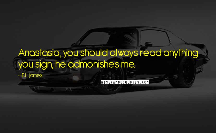 E.L. James Quotes: Anastasia, you should always read anything you sign, he admonishes me.