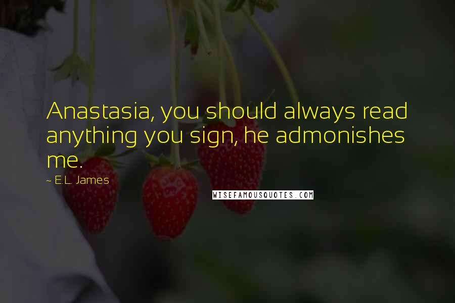 E.L. James Quotes: Anastasia, you should always read anything you sign, he admonishes me.