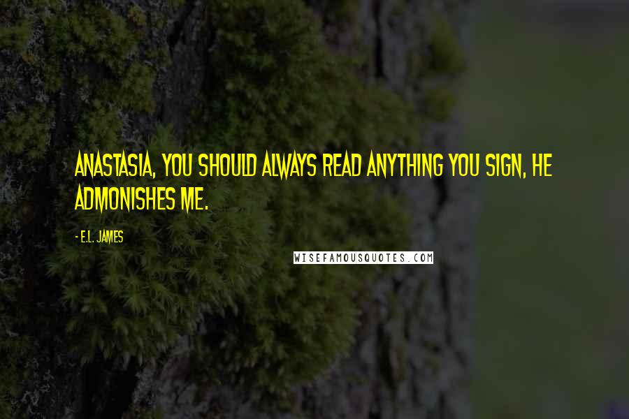 E.L. James Quotes: Anastasia, you should always read anything you sign, he admonishes me.