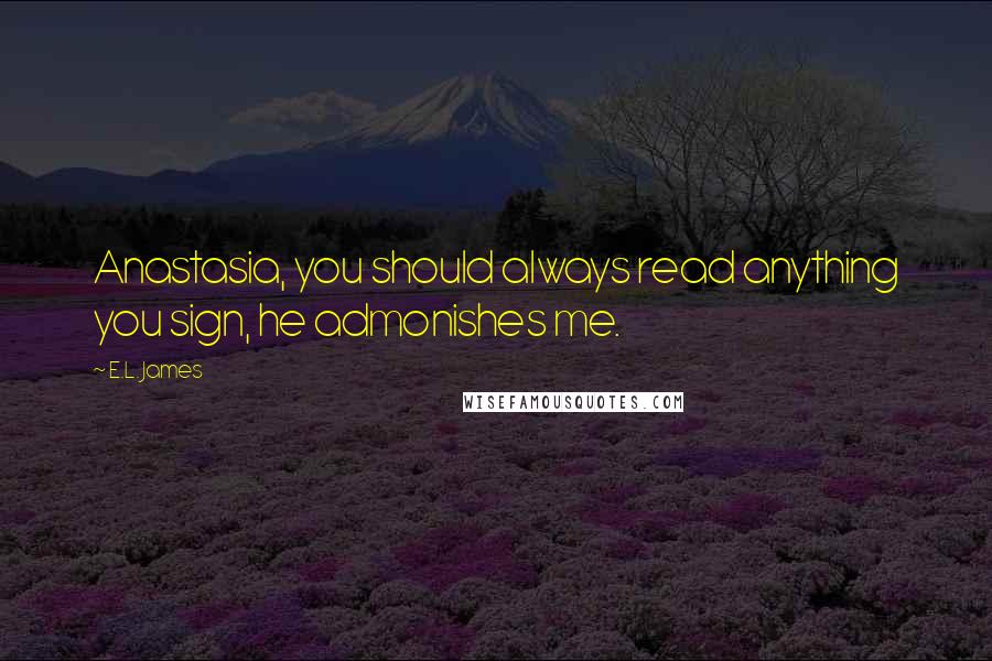 E.L. James Quotes: Anastasia, you should always read anything you sign, he admonishes me.