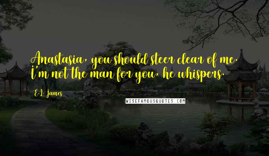 E.L. James Quotes: Anastasia, you should steer clear of me. I'm not the man for you, he whispers.