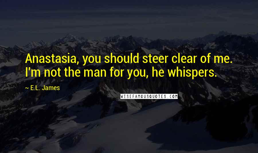 E.L. James Quotes: Anastasia, you should steer clear of me. I'm not the man for you, he whispers.