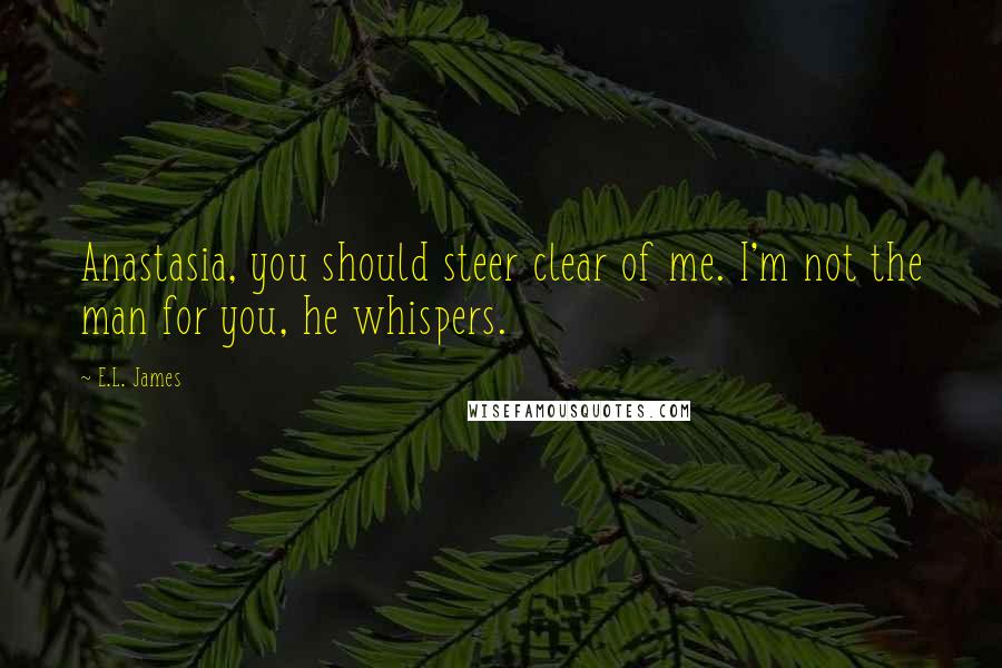 E.L. James Quotes: Anastasia, you should steer clear of me. I'm not the man for you, he whispers.