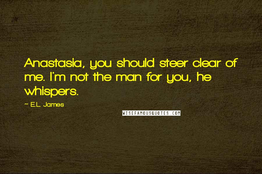 E.L. James Quotes: Anastasia, you should steer clear of me. I'm not the man for you, he whispers.