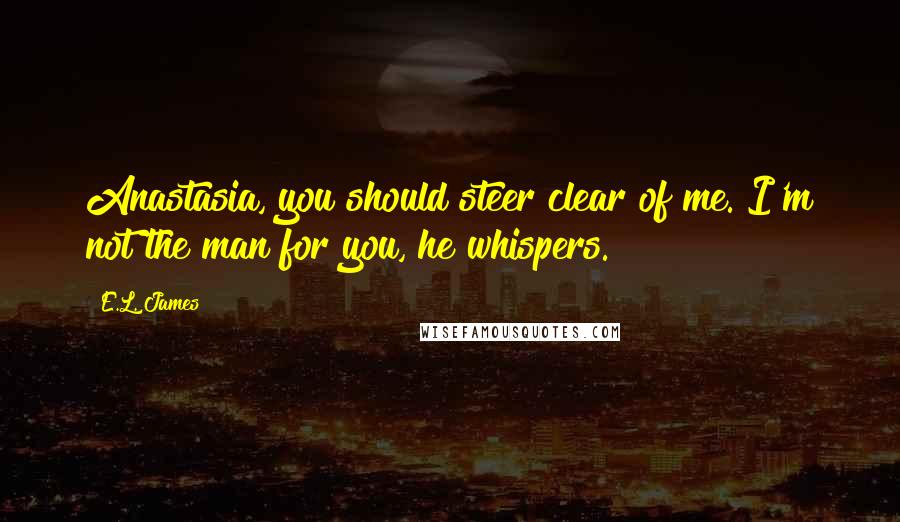 E.L. James Quotes: Anastasia, you should steer clear of me. I'm not the man for you, he whispers.