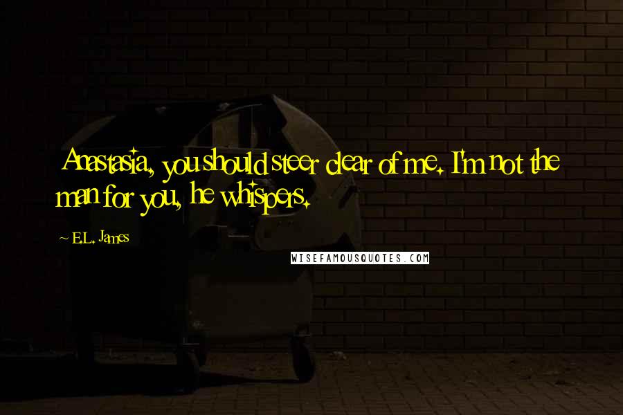 E.L. James Quotes: Anastasia, you should steer clear of me. I'm not the man for you, he whispers.