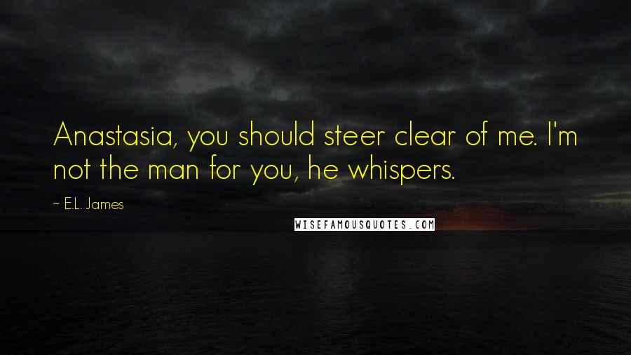 E.L. James Quotes: Anastasia, you should steer clear of me. I'm not the man for you, he whispers.