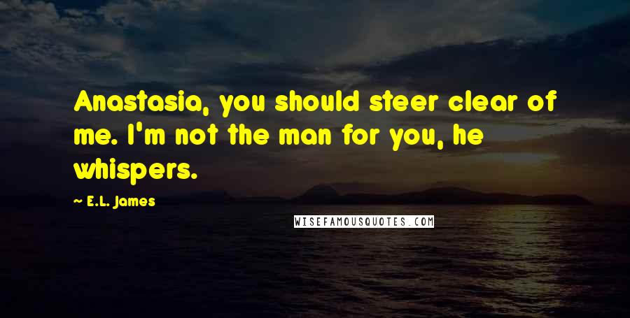 E.L. James Quotes: Anastasia, you should steer clear of me. I'm not the man for you, he whispers.
