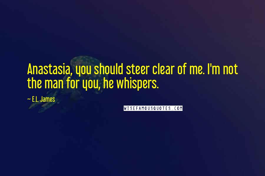 E.L. James Quotes: Anastasia, you should steer clear of me. I'm not the man for you, he whispers.