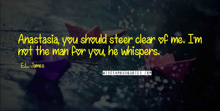 E.L. James Quotes: Anastasia, you should steer clear of me. I'm not the man for you, he whispers.