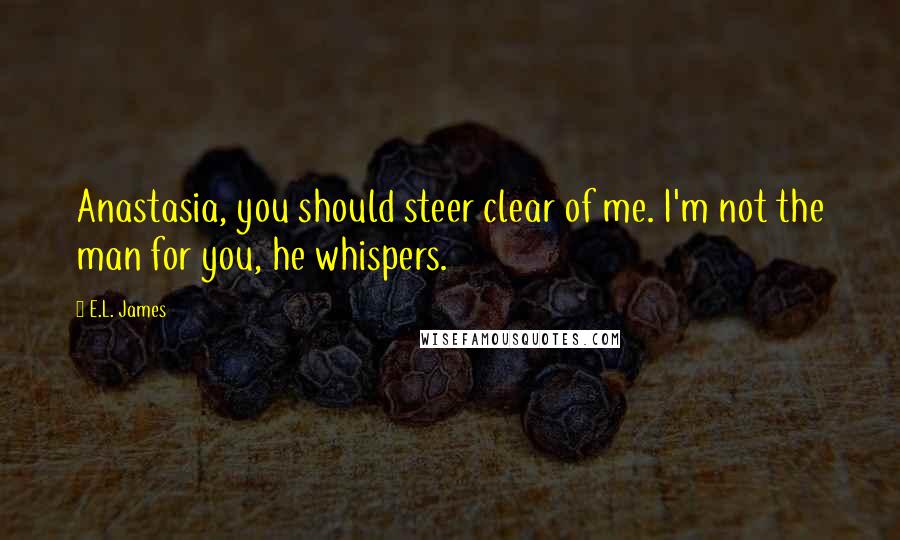 E.L. James Quotes: Anastasia, you should steer clear of me. I'm not the man for you, he whispers.