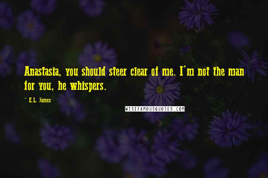 E.L. James Quotes: Anastasia, you should steer clear of me. I'm not the man for you, he whispers.