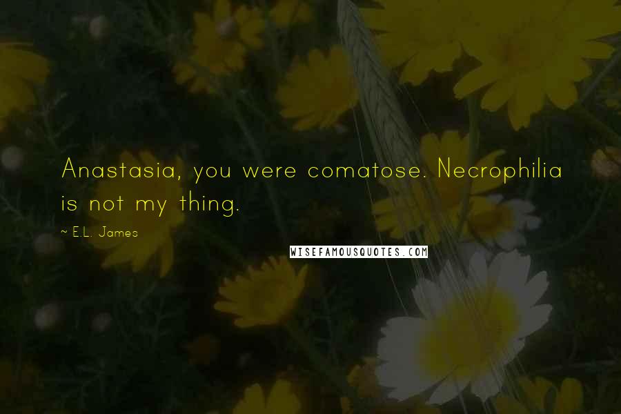 E.L. James Quotes: Anastasia, you were comatose. Necrophilia is not my thing.