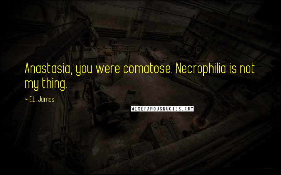E.L. James Quotes: Anastasia, you were comatose. Necrophilia is not my thing.