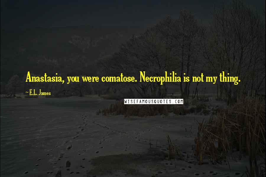 E.L. James Quotes: Anastasia, you were comatose. Necrophilia is not my thing.