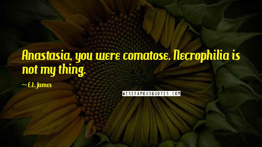 E.L. James Quotes: Anastasia, you were comatose. Necrophilia is not my thing.