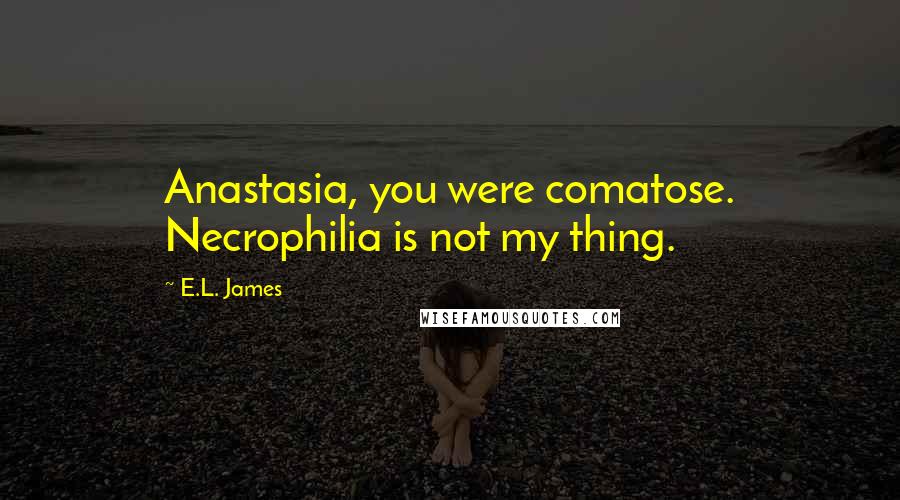 E.L. James Quotes: Anastasia, you were comatose. Necrophilia is not my thing.