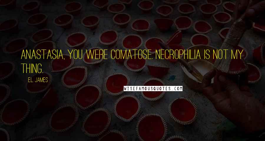 E.L. James Quotes: Anastasia, you were comatose. Necrophilia is not my thing.