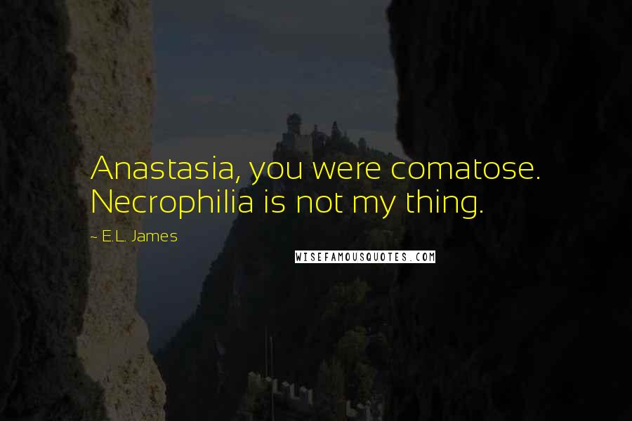 E.L. James Quotes: Anastasia, you were comatose. Necrophilia is not my thing.