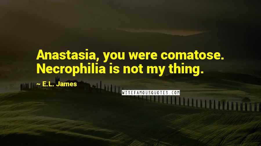 E.L. James Quotes: Anastasia, you were comatose. Necrophilia is not my thing.