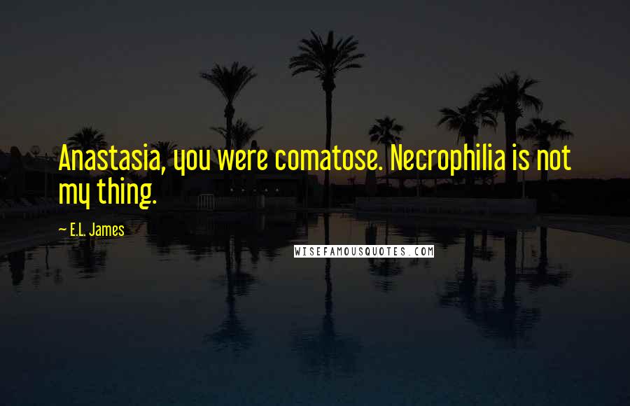 E.L. James Quotes: Anastasia, you were comatose. Necrophilia is not my thing.