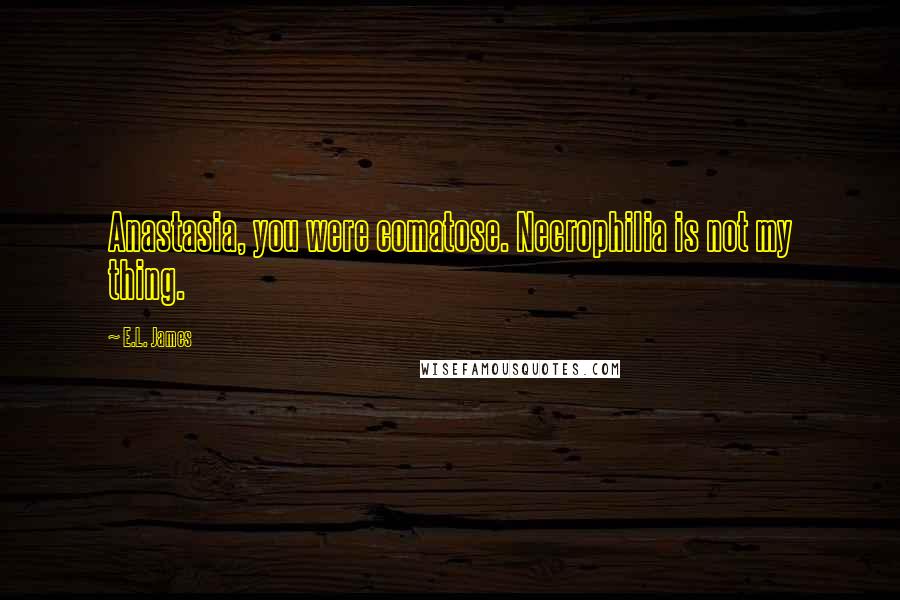 E.L. James Quotes: Anastasia, you were comatose. Necrophilia is not my thing.