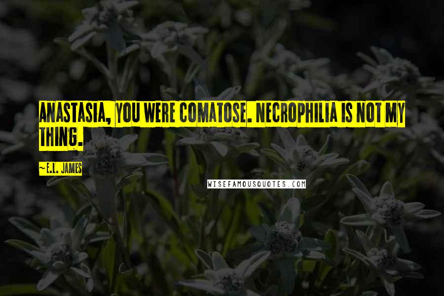 E.L. James Quotes: Anastasia, you were comatose. Necrophilia is not my thing.